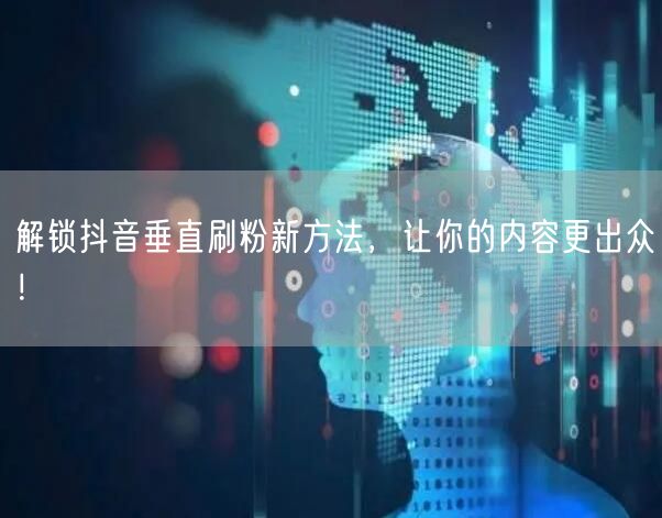 解锁抖音垂直刷粉新方法，让你的内容更出众！