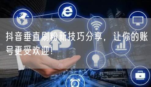 抖音垂直刷粉新技巧分享，让你的账号更受欢迎！