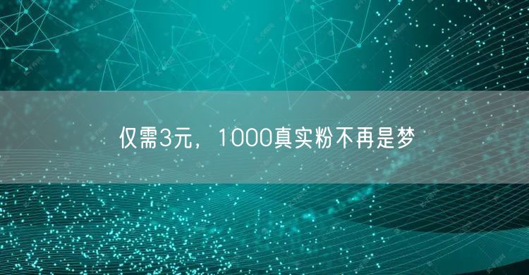 仅需3元，1000真实粉不再是梦