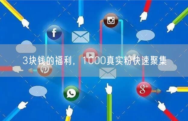 3块钱的福利，1000真实粉快速聚集