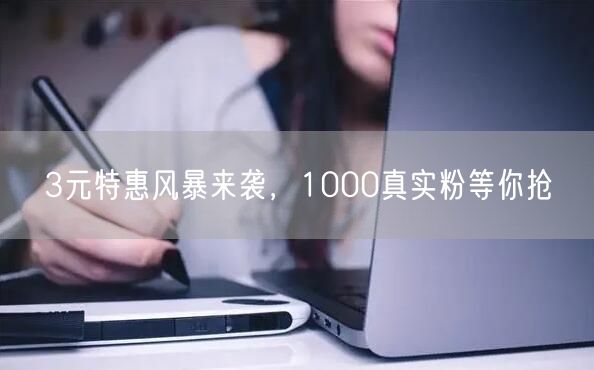 3元特惠风暴来袭，1000真实粉等你抢