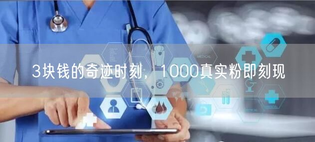 3块钱的奇迹时刻，1000真实粉即刻现