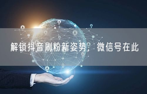 解锁抖音刷粉新姿势，微信号在此