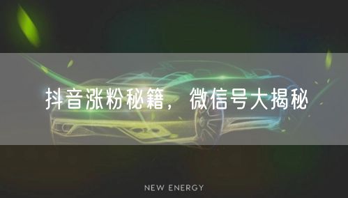 抖音涨粉秘籍，微信号大揭秘
