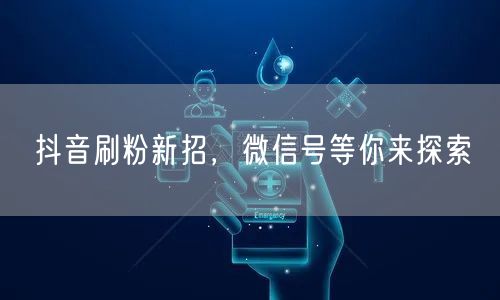 抖音刷粉新招，微信号等你来探索