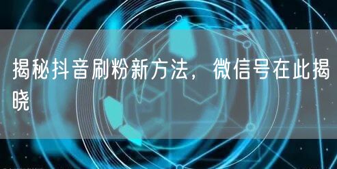 揭秘抖音刷粉新方法，微信号在此揭晓