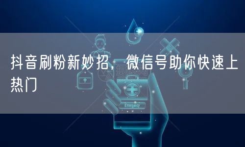 抖音刷粉新妙招，微信号助你快速上热门