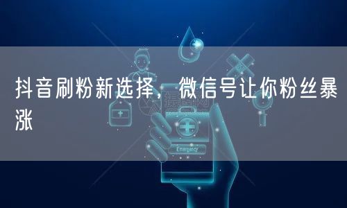 抖音刷粉新选择，微信号让你粉丝暴涨