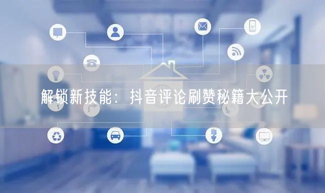 解锁新技能：抖音评论刷赞秘籍大公开