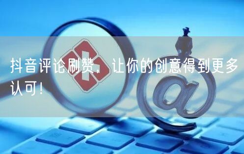 抖音评论刷赞，让你的创意得到更多认可！