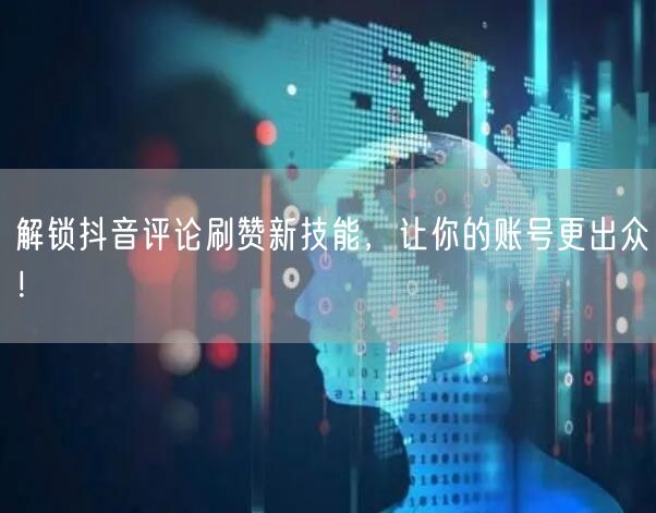 解锁抖音评论刷赞新技能，让你的账号更出众！