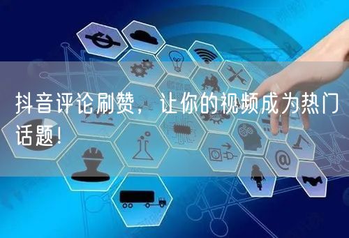抖音评论刷赞，让你的视频成为热门话题！