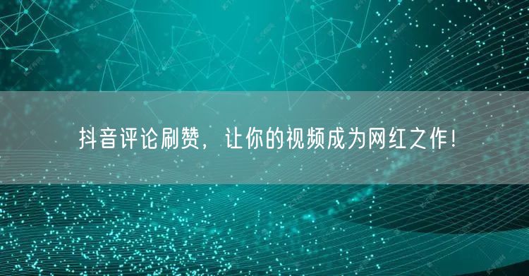 抖音评论刷赞，让你的视频成为网红之作！