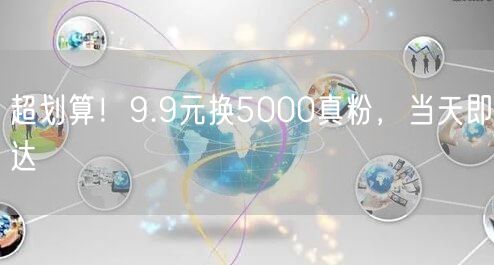 超划算！9.9元换5000真粉，当天即达
