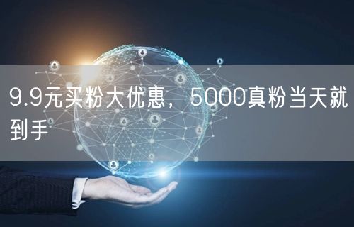 9.9元买粉大优惠，5000真粉当天就到手