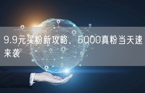 9.9元买粉新攻略，5000真粉当天速来袭
