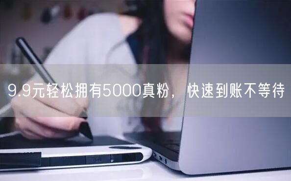 9.9元轻松拥有5000真粉，快速到账不等待