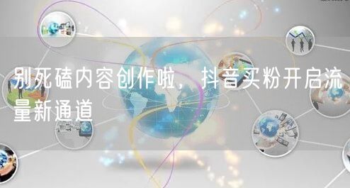 别死磕内容创作啦，抖音买粉开启流量新通道