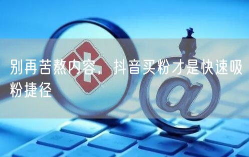 别再苦熬内容，抖音买粉才是快速吸粉捷径
