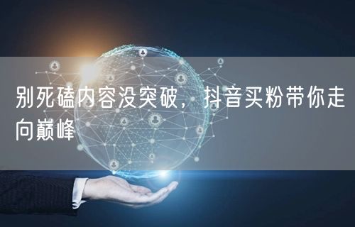 别死磕内容没突破，抖音买粉带你走向巅峰