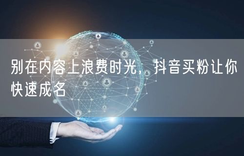 别在内容上浪费时光，抖音买粉让你快速成名