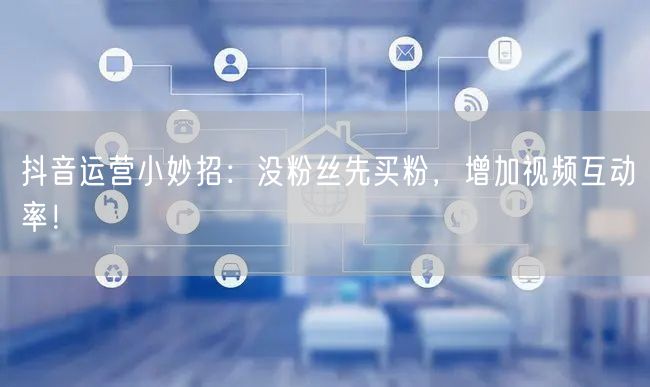 抖音运营小妙招：没粉丝先买粉，增加视频互动率！