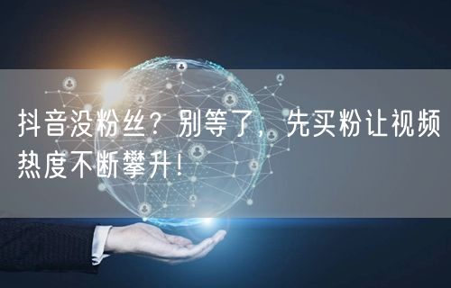 抖音没粉丝？别等了，先买粉让视频热度不断攀升！