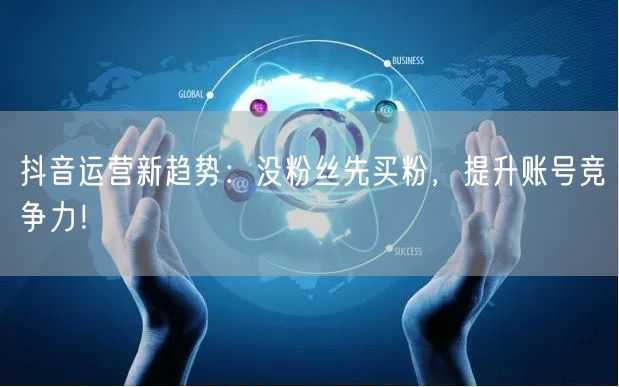 抖音运营新趋势：没粉丝先买粉，提升账号竞争力！