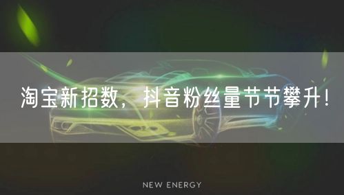 淘宝新招数，抖音粉丝量节节攀升！
