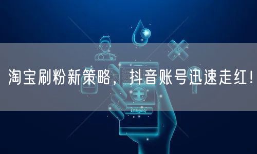 淘宝刷粉新策略，抖音账号迅速走红！