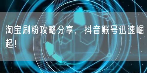 淘宝刷粉攻略分享，抖音账号迅速崛起！