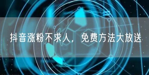抖音涨粉不求人，免费方法大放送