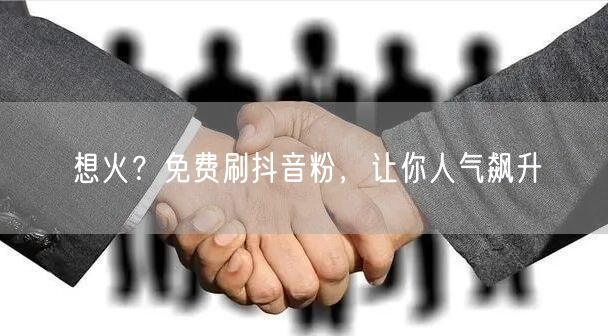 想火？免费刷抖音粉，让你人气飙升