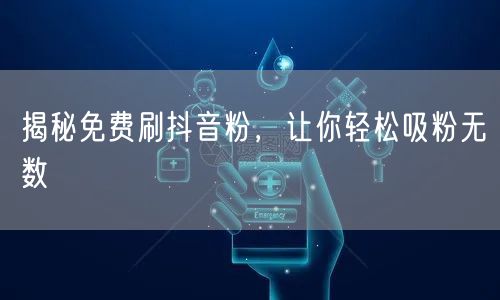 揭秘免费刷抖音粉，让你轻松吸粉无数