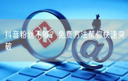 抖音粉丝不够？免费方法帮你快速突破