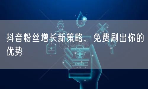 抖音粉丝增长新策略，免费刷出你的优势