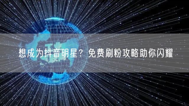 想成为抖音明星？免费刷粉攻略助你闪耀