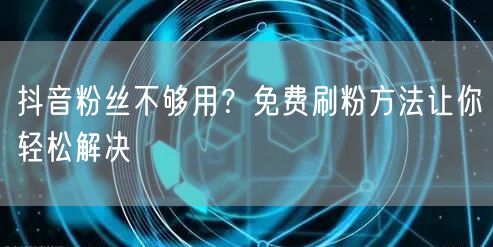 抖音粉丝不够用？免费刷粉方法让你轻松解决
