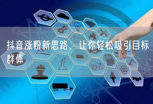抖音涨粉新思路，让你轻松吸引目标群体