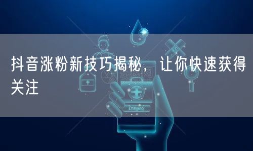 抖音涨粉新技巧揭秘，让你快速获得关注