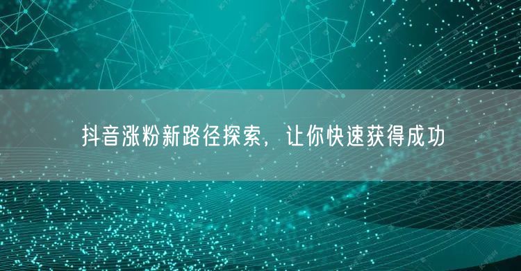 抖音涨粉新路径探索，让你快速获得成功