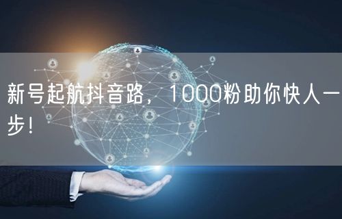 新号起航抖音路，1000粉助你快人一步！