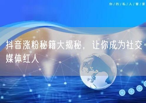 抖音涨粉秘籍大揭秘，让你成为社交媒体红人