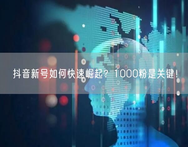 抖音新号如何快速崛起？1000粉是关键！