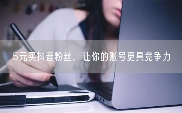 5元买抖音粉丝，让你的账号更具竞争力