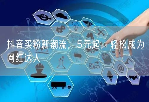 抖音买粉新潮流，5元起，轻松成为网红达人