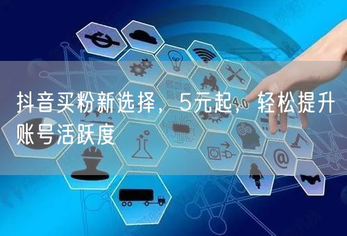 抖音买粉新选择，5元起，轻松提升账号活跃度