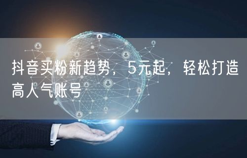 抖音买粉新趋势，5元起，轻松打造高人气账号
