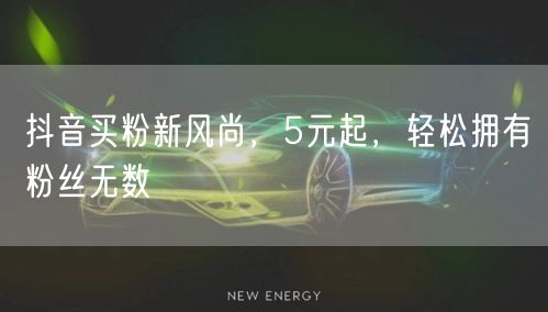 抖音买粉新风尚，5元起，轻松拥有粉丝无数