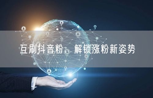 互刷抖音粉：解锁涨粉新姿势